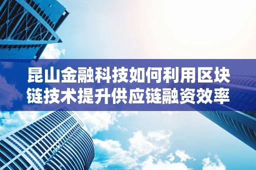 昆山金融科技如何利用区块链技术提升供应链融资效率？