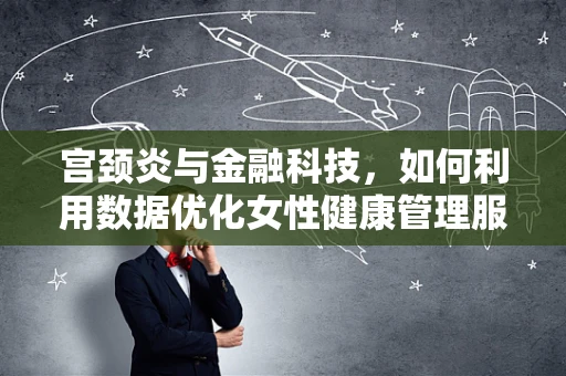 宫颈炎与金融科技，如何利用数据优化女性健康管理服务？