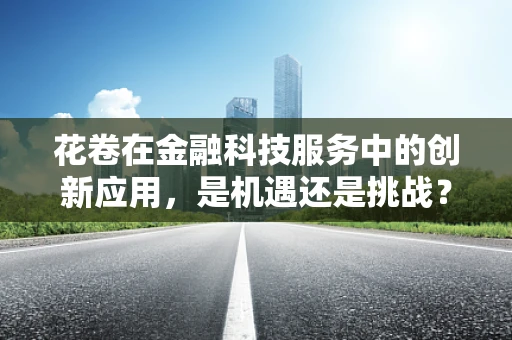 花卷在金融科技服务中的创新应用，是机遇还是挑战？