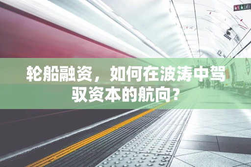 轮船融资，如何在波涛中驾驭资本的航向？