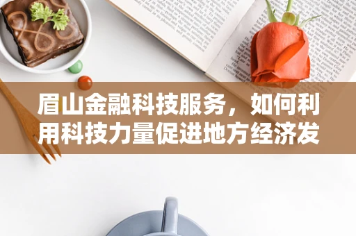 眉山金融科技服务，如何利用科技力量促进地方经济发展？