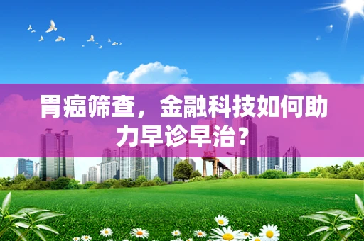胃癌筛查，金融科技如何助力早诊早治？