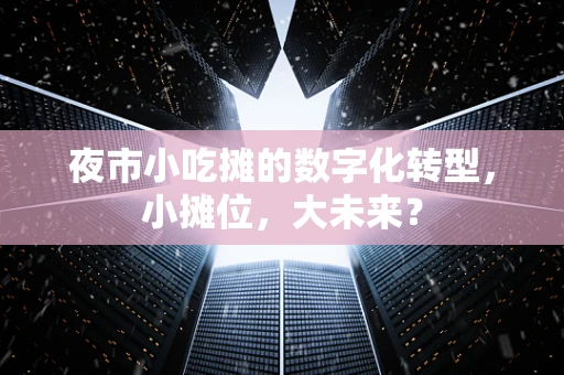 夜市小吃摊的数字化转型，小摊位，大未来？
