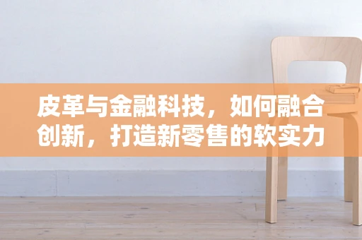 皮革与金融科技，如何融合创新，打造新零售的软实力？