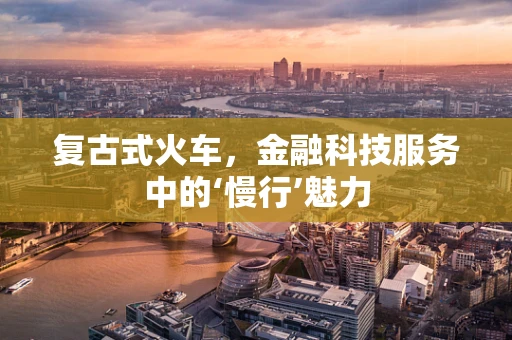 复古式火车，金融科技服务中的‘慢行’魅力