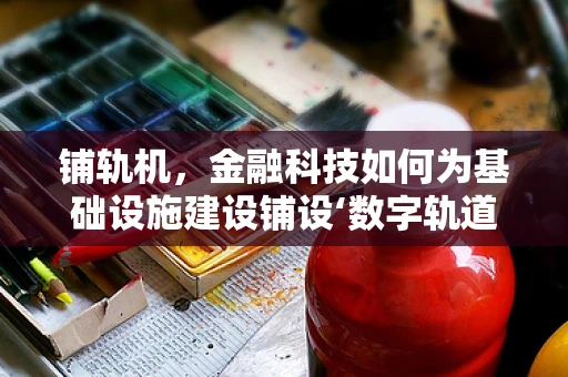 铺轨机，金融科技如何为基础设施建设铺设‘数字轨道’？