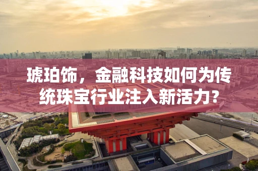 琥珀饰，金融科技如何为传统珠宝行业注入新活力？