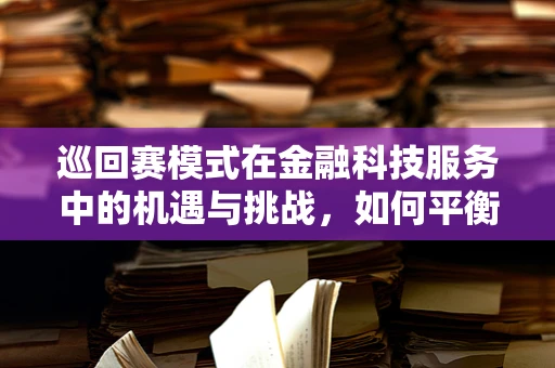 巡回赛模式在金融科技服务中的机遇与挑战，如何平衡速度与合规？