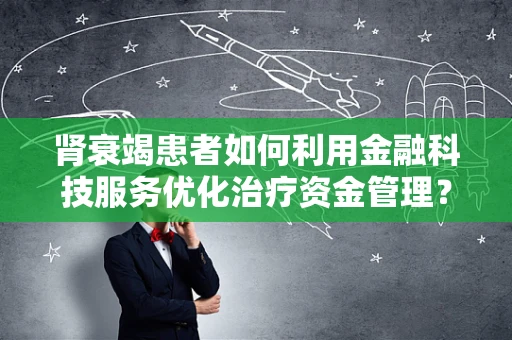 肾衰竭患者如何利用金融科技服务优化治疗资金管理？