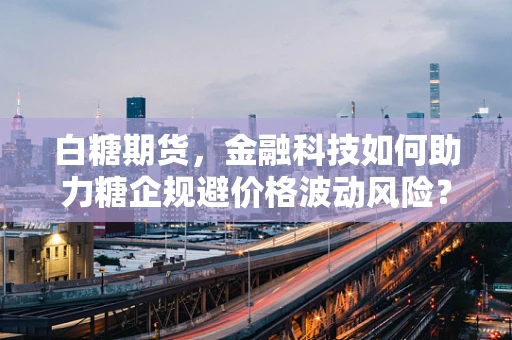 白糖期货，金融科技如何助力糖企规避价格波动风险？