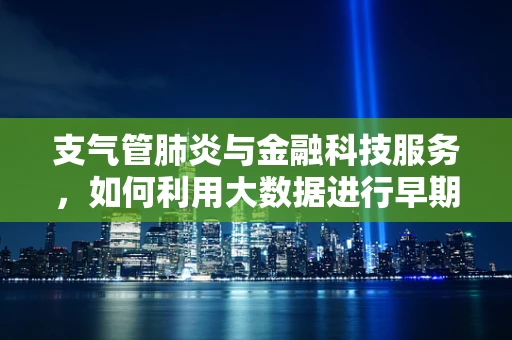 支气管肺炎与金融科技服务，如何利用大数据进行早期预警？