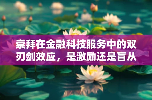 崇拜在金融科技服务中的双刃剑效应，是激励还是盲从？