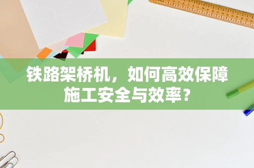 铁路架桥机，如何高效保障施工安全与效率？