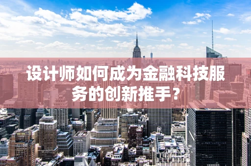 设计师如何成为金融科技服务的创新推手？