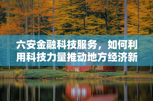 六安金融科技服务，如何利用科技力量推动地方经济新增长？