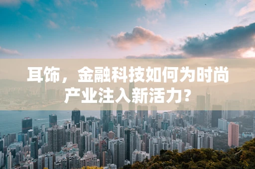 耳饰，金融科技如何为时尚产业注入新活力？