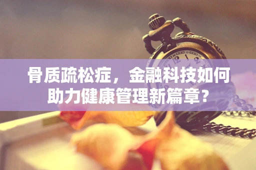骨质疏松症，金融科技如何助力健康管理新篇章？