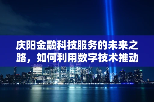 庆阳金融科技服务的未来之路，如何利用数字技术推动地方经济发展？