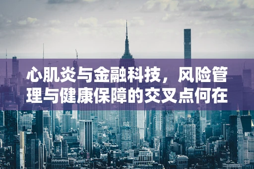 心肌炎与金融科技，风险管理与健康保障的交叉点何在？