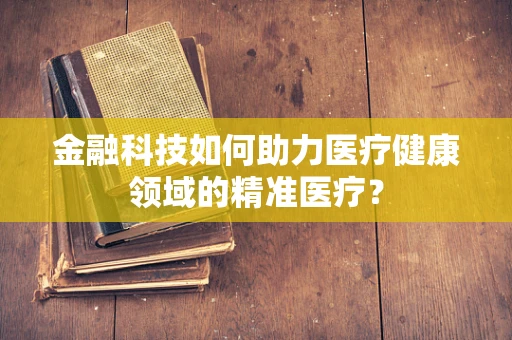 金融科技如何助力医疗健康领域的精准医疗？