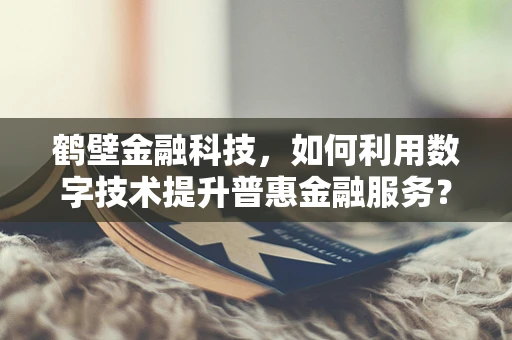鹤壁金融科技，如何利用数字技术提升普惠金融服务？