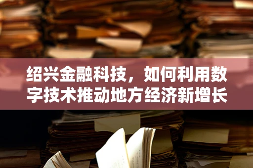 绍兴金融科技，如何利用数字技术推动地方经济新增长？