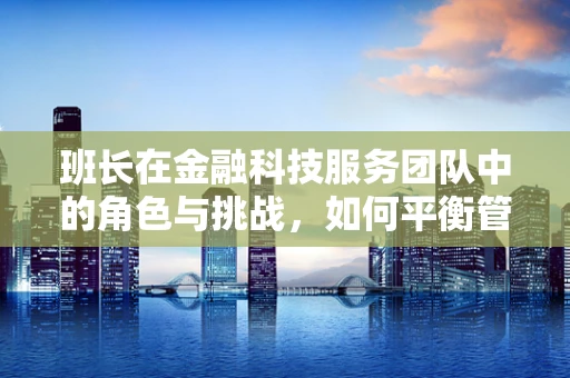 班长在金融科技服务团队中的角色与挑战，如何平衡管理与创新？