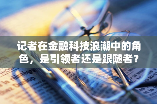 记者在金融科技浪潮中的角色，是引领者还是跟随者？