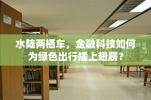 水陆两栖车，金融科技如何为绿色出行插上翅膀？