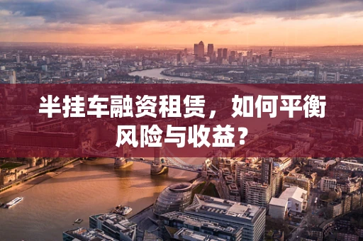 半挂车融资租赁，如何平衡风险与收益？