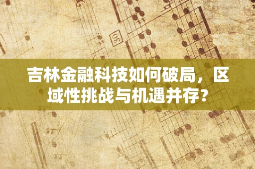 吉林金融科技如何破局，区域性挑战与机遇并存？