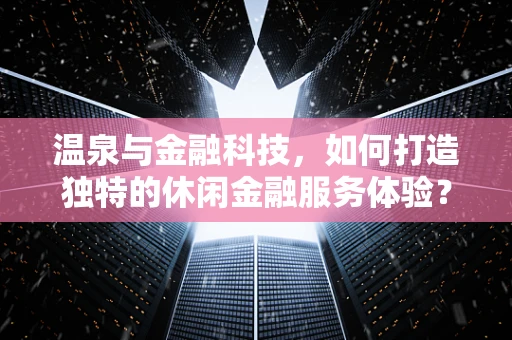 温泉与金融科技，如何打造独特的休闲金融服务体验？