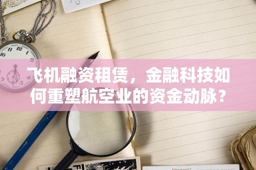 飞机融资租赁，金融科技如何重塑航空业的资金动脉？