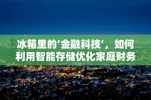 冰箱里的‘金融科技’，如何利用智能存储优化家庭财务管理？