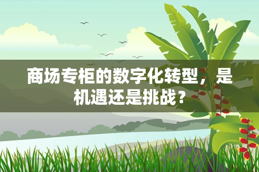 商场专柜的数字化转型，是机遇还是挑战？