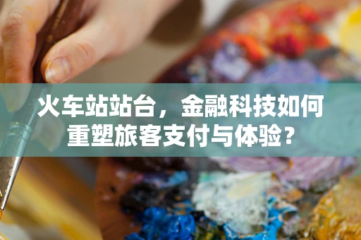 火车站站台，金融科技如何重塑旅客支付与体验？