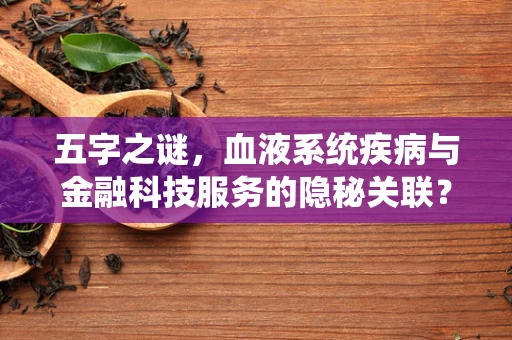 五字之谜，血液系统疾病与金融科技服务的隐秘关联？