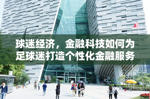球迷经济，金融科技如何为足球迷打造个性化金融服务？
