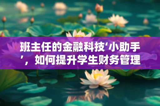 班主任的金融科技‘小助手’，如何提升学生财务管理教育？