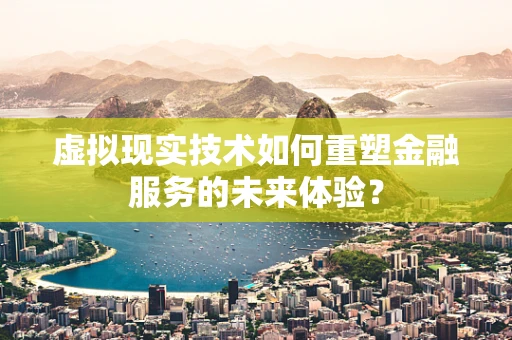 虚拟现实技术如何重塑金融服务的未来体验？