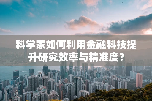 科学家如何利用金融科技提升研究效率与精准度？