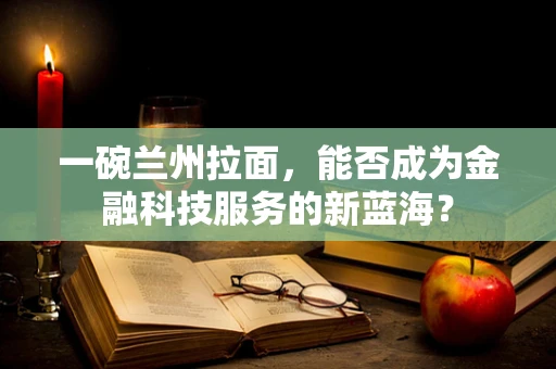 一碗兰州拉面，能否成为金融科技服务的新蓝海？