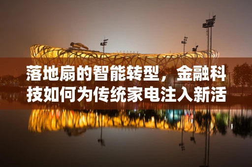 落地扇的智能转型，金融科技如何为传统家电注入新活力？
