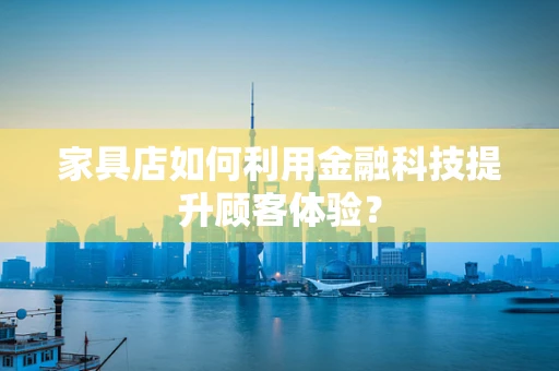家具店如何利用金融科技提升顾客体验？