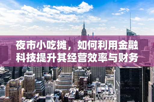 夜市小吃摊，如何利用金融科技提升其经营效率与财务管理？