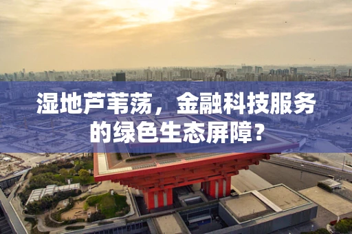 湿地芦苇荡，金融科技服务的绿色生态屏障？