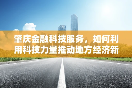 肇庆金融科技服务，如何利用科技力量推动地方经济新增长？