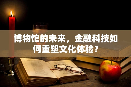 博物馆的未来，金融科技如何重塑文化体验？