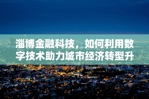 淄博金融科技，如何利用数字技术助力城市经济转型升级？