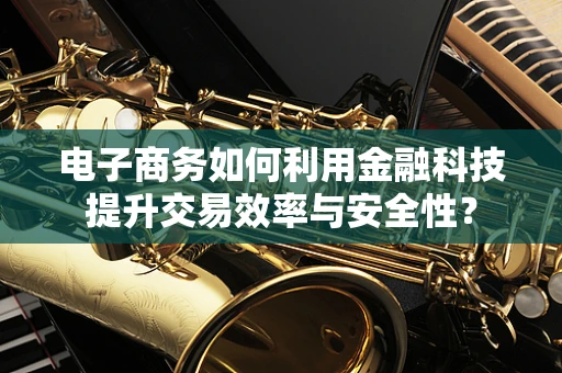 电子商务如何利用金融科技提升交易效率与安全性？